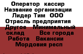 Оператор -кассир › Название организации ­ Лидер Тим, ООО › Отрасль предприятия ­ Другое › Минимальный оклад ­ 1 - Все города Работа » Вакансии   . Мордовия респ.